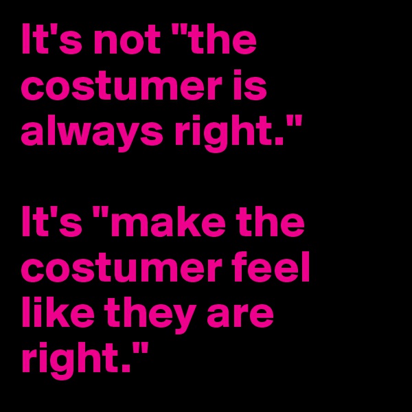 It's not "the costumer is always right."

It's "make the costumer feel like they are right."