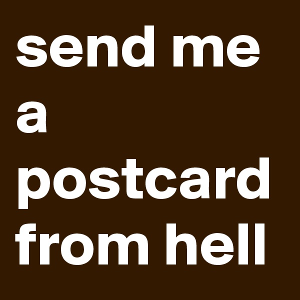 send me a postcard from hell