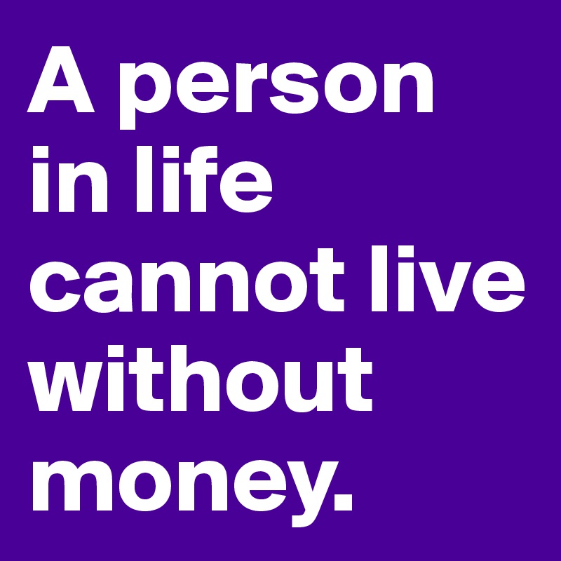 A person in life cannot live without money. 