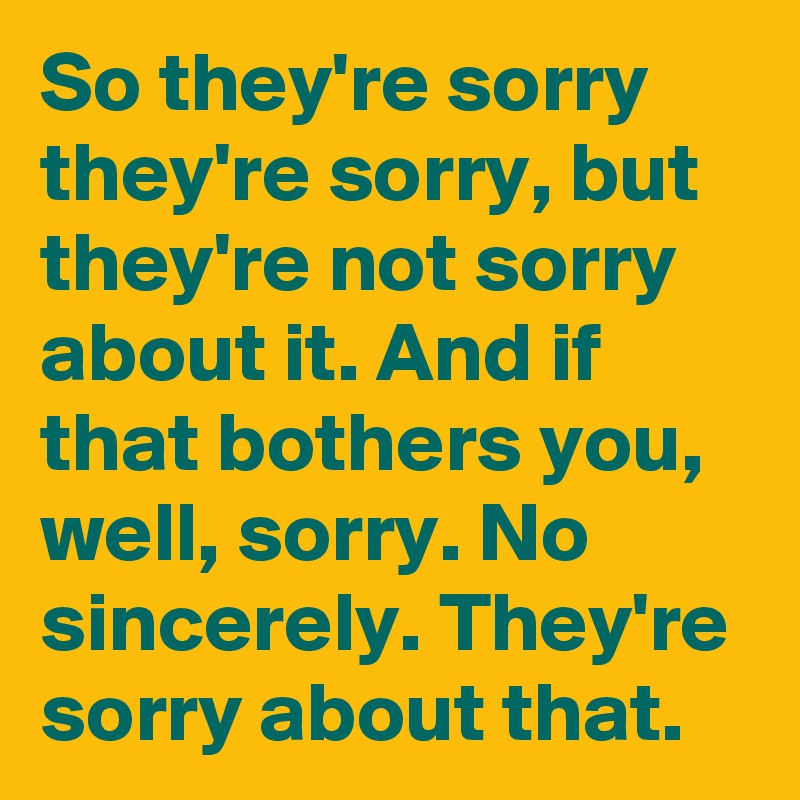 So they're sorry they're sorry, but they're not sorry about it. And if that bothers you, well, sorry. No sincerely. They're sorry about that.