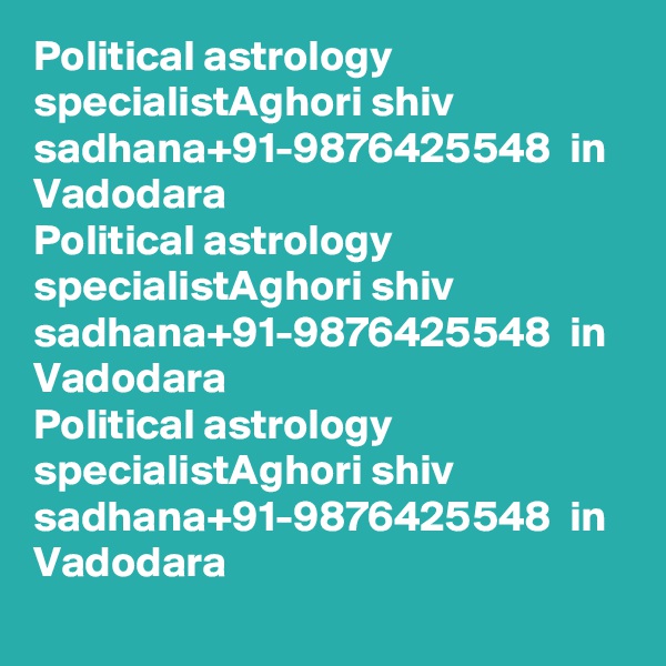 Political astrology specialistAghori shiv sadhana+91-9876425548  in Vadodara
Political astrology specialistAghori shiv sadhana+91-9876425548  in Vadodara
Political astrology specialistAghori shiv sadhana+91-9876425548  in Vadodara
