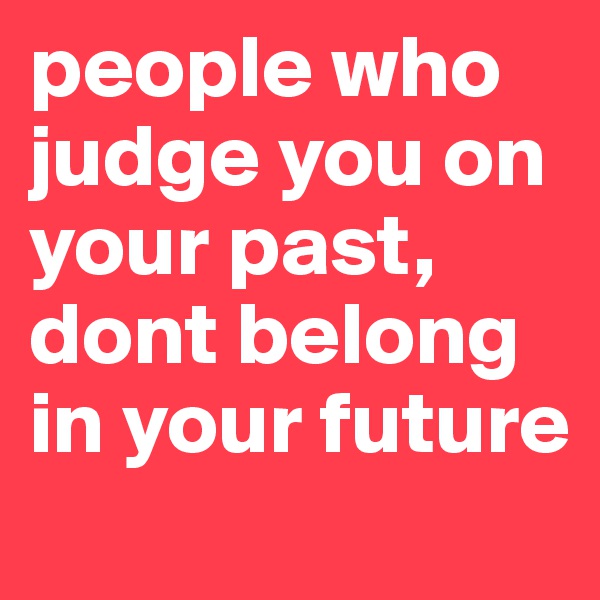 people who judge you on your past, dont belong in your future