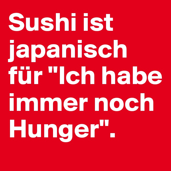 Sushi ist japanisch für "Ich habe immer noch Hunger". 
