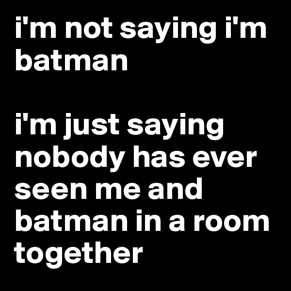 i'm not saying i'm batman 

i'm just saying nobody has ever seen me and batman in a room together