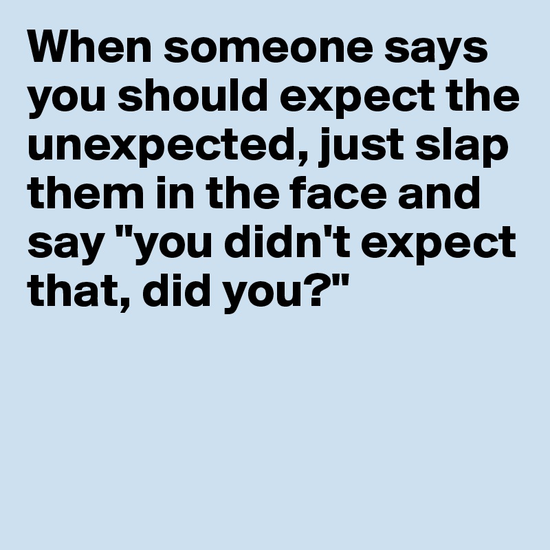 When someone says 
you should expect the 
unexpected, just slap them in the face and say "you didn't expect that, did you?"



