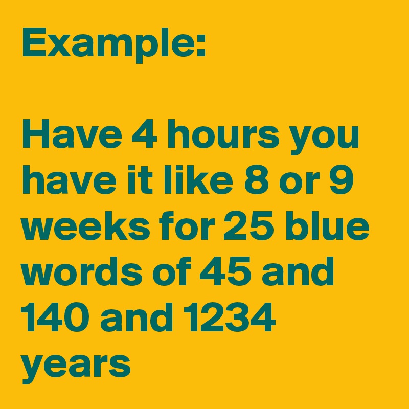 Example:

Have 4 hours you have it like 8 or 9 weeks for 25 blue words of 45 and 140 and 1234 years