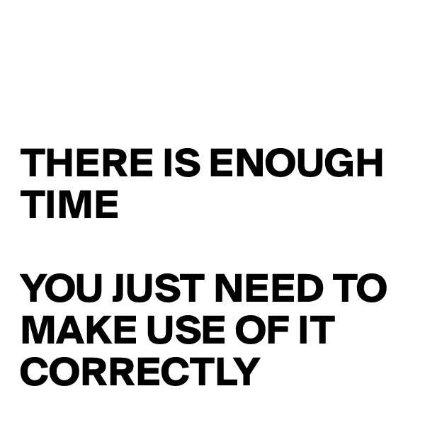 


THERE IS ENOUGH TIME

YOU JUST NEED TO MAKE USE OF IT CORRECTLY