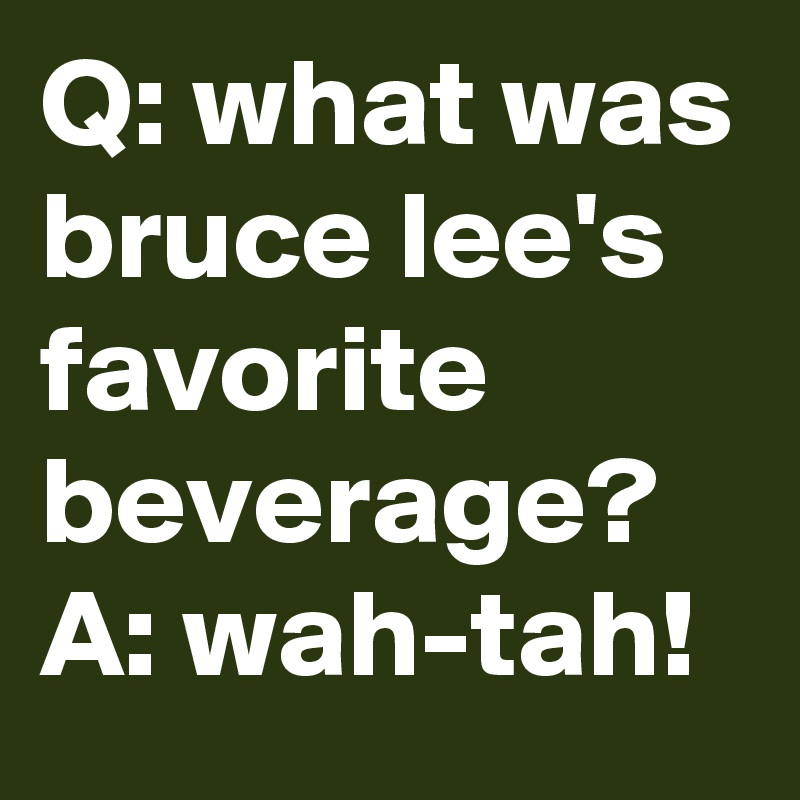 Q: what was bruce lee's favorite beverage?   A: wah-tah!
