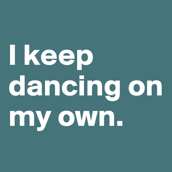 
I keep dancing on my own.    
