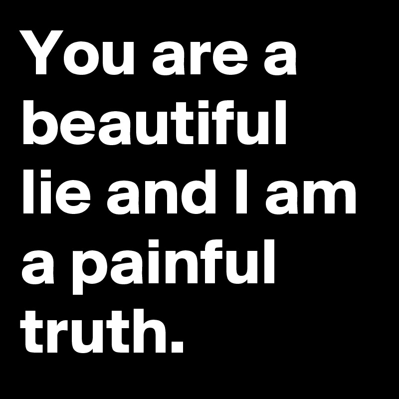 You are a beautiful lie and I am a painful truth.