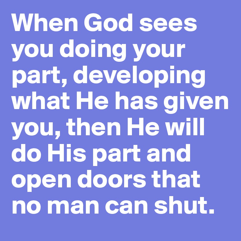 When God sees you doing your part, developing what He has given you, then He will do His part and open doors that no man can shut.