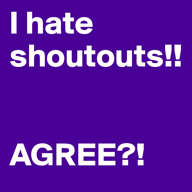 I hate shoutouts!!


AGREE?!