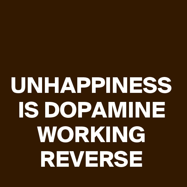 

UNHAPPINESS IS DOPAMINE WORKING REVERSE