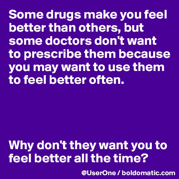 Some drugs make you feel better than others, but some doctors don't want to prescribe them because you may want to use them to feel better often.




Why don't they want you to feel better all the time?