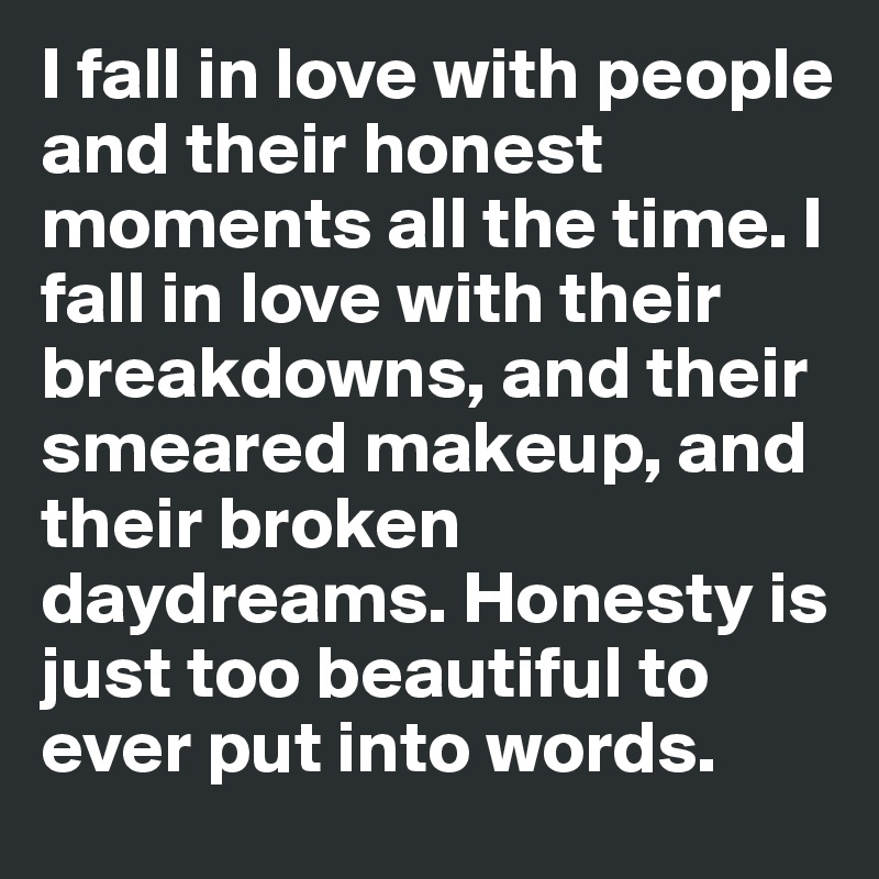I fall in love with people and their honest moments all the time. I fall in love with their breakdowns, and their smeared makeup, and their broken daydreams. Honesty is just too beautiful to ever put into words.