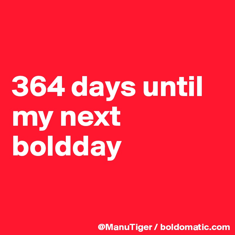 

364 days until my next boldday


