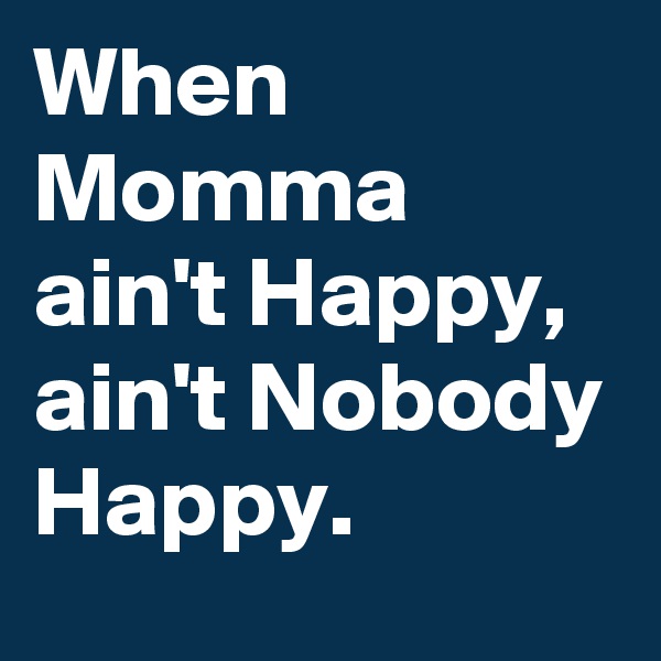 When Momma ain't Happy, ain't Nobody Happy. 