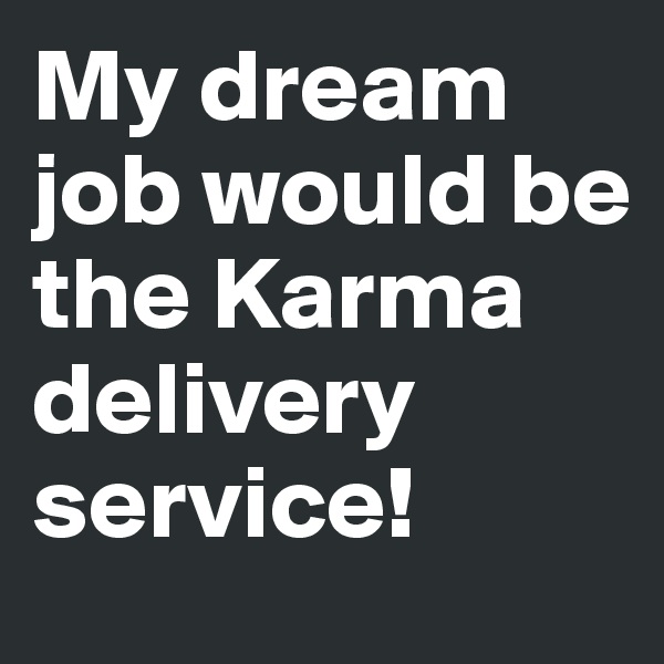 My dream job would be the Karma delivery service! 