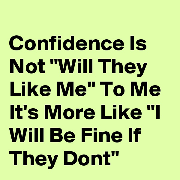 
Confidence Is Not "Will They Like Me" To Me It's More Like "I Will Be Fine If They Dont"