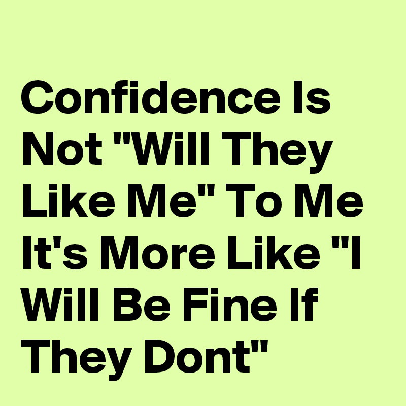 
Confidence Is Not "Will They Like Me" To Me It's More Like "I Will Be Fine If They Dont"