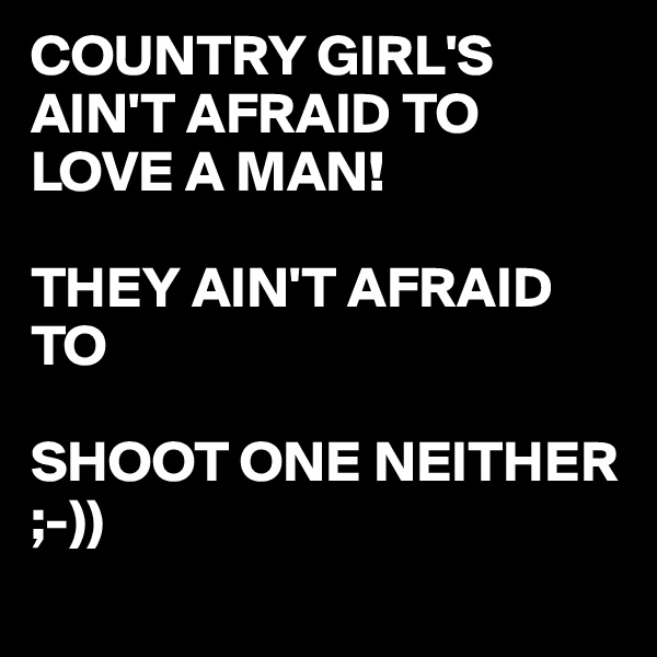 COUNTRY GIRL'S AIN'T AFRAID TO 
LOVE A MAN!

THEY AIN'T AFRAID TO 

SHOOT ONE NEITHER ;-)) 
 
