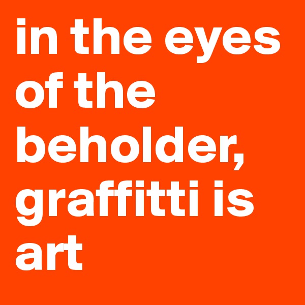 in the eyes of the beholder, graffitti is art 