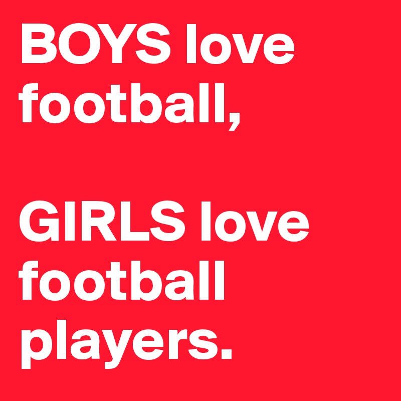 BOYS love football,

GIRLS love football players.