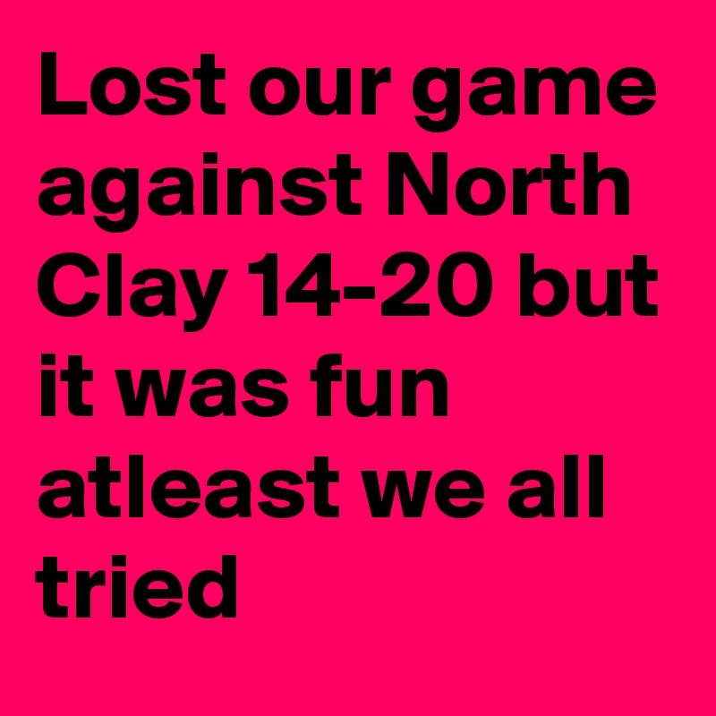 Lost our game against North Clay 14-20 but it was fun atleast we all tried