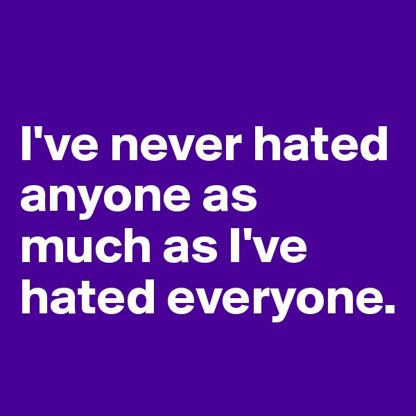 

I've never hated anyone as much as I've hated everyone.
