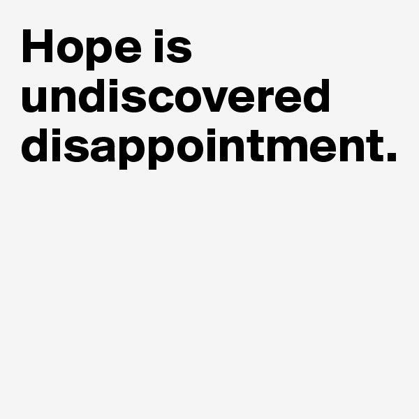 Hope is undiscovered disappointment.



