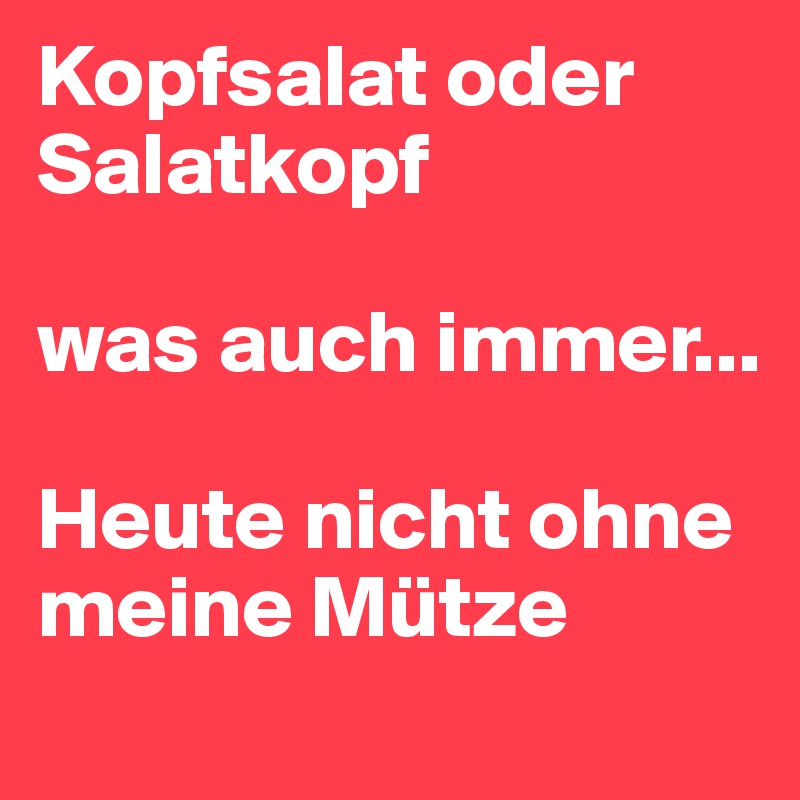 Kopfsalat oder Salatkopf

was auch immer...

Heute nicht ohne meine Mütze