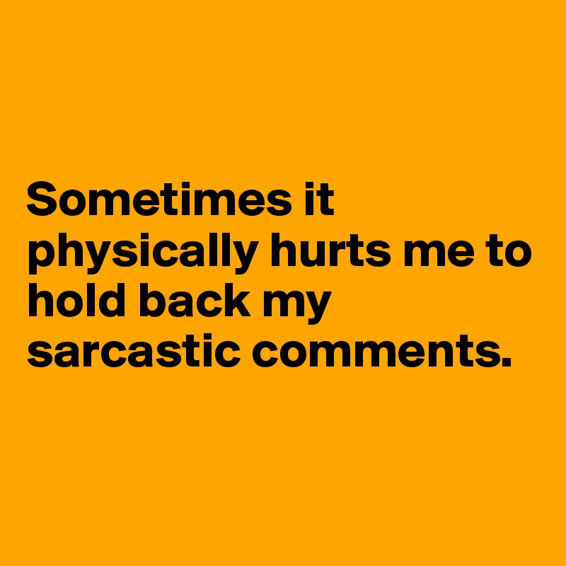 


Sometimes it  physically hurts me to          hold back my sarcastic comments. 


