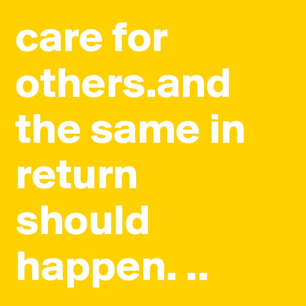care for others.and the same in return should happen. ..