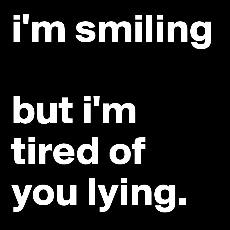 i'm smiling

but i'm tired of you lying.