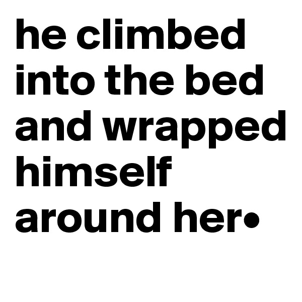 he climbed 
into the bed and wrapped himself around her•