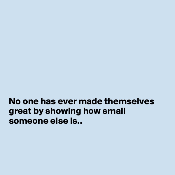 








No one has ever made themselves great by showing how small someone else is..



