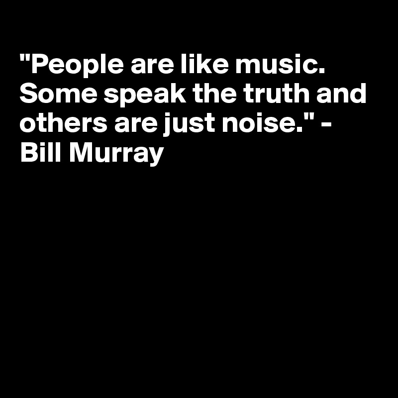 
"People are like music. Some speak the truth and others are just noise." - Bill Murray






