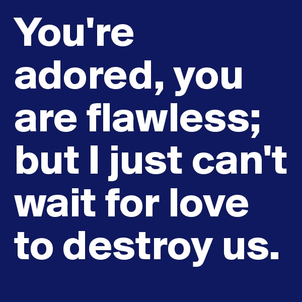 You're adored, you are flawless; but I just can't wait for love to destroy us. 