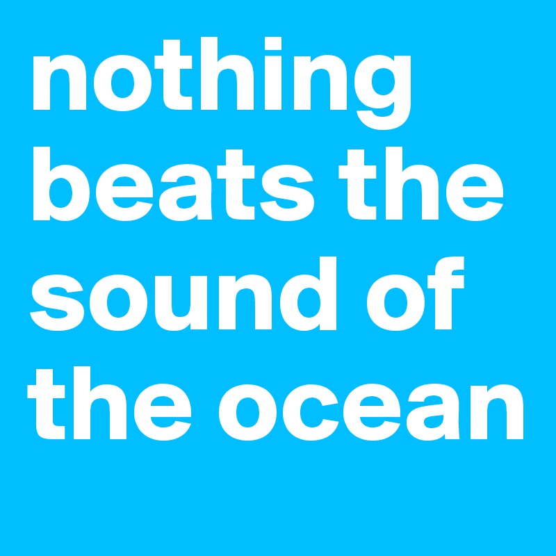 nothing beats the sound of the ocean