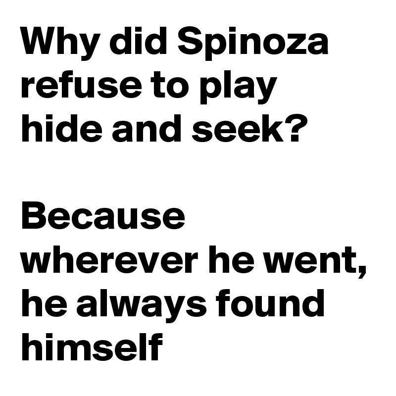Why did Spinoza refuse to play hide and seek?

Because wherever he went, he always found himself