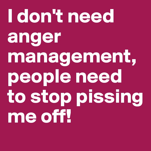 I don't need anger management, people need to stop pissing me off!