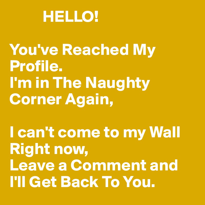           HELLO!

You've Reached My Profile.
I'm in The Naughty Corner Again,

I can't come to my Wall Right now,
Leave a Comment and I'll Get Back To You.