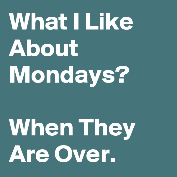 What I Like About Mondays?

When They Are Over.