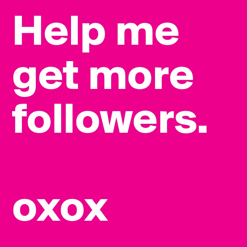 Help me get more followers. 

oxox