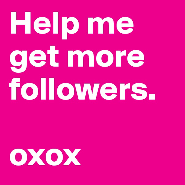 Help me get more followers. 

oxox