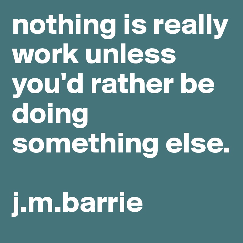 nothing is really work unless you'd rather be doing something else. 

j.m.barrie