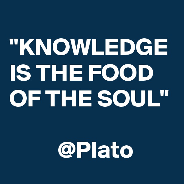 
"KNOWLEDGE IS THE FOOD OF THE SOUL" 
    
          @Plato