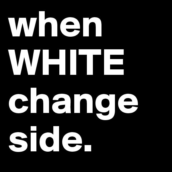 when WHITE change side. 