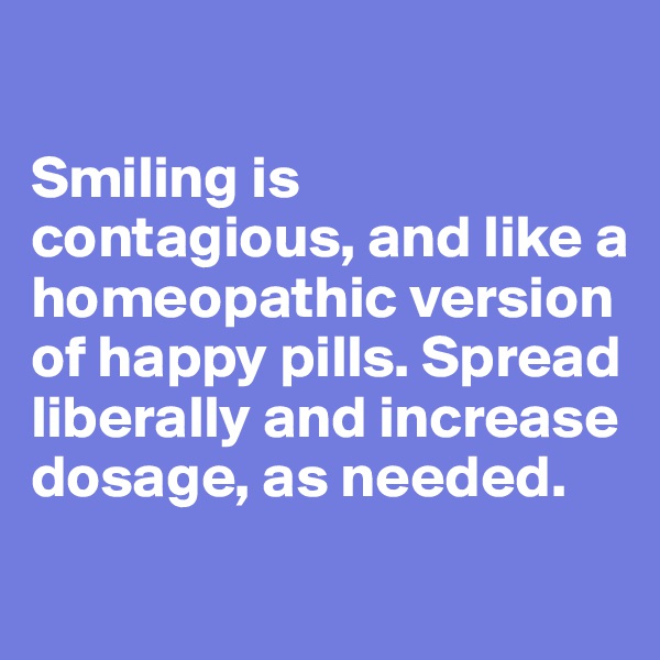 

Smiling is contagious, and like a homeopathic version of happy pills. Spread liberally and increase dosage, as needed.
