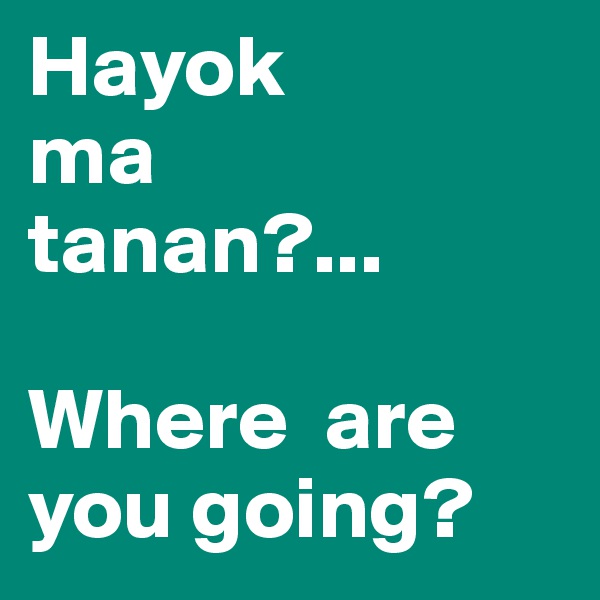 Hayok
ma
tanan?...

Where  are you going?